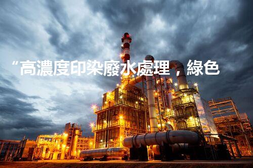 “高濃度印染廢水處理，綠色創(chuàng)新，凈享環(huán)保新篇章”